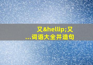 又…又...词语大全并造句