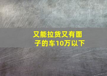 又能拉货又有面子的车10万以下