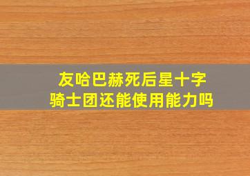 友哈巴赫死后星十字骑士团还能使用能力吗