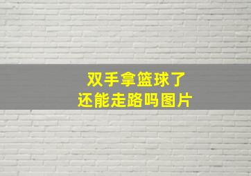 双手拿篮球了还能走路吗图片