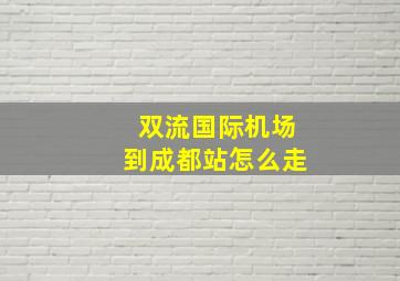 双流国际机场到成都站怎么走