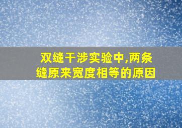 双缝干涉实验中,两条缝原来宽度相等的原因