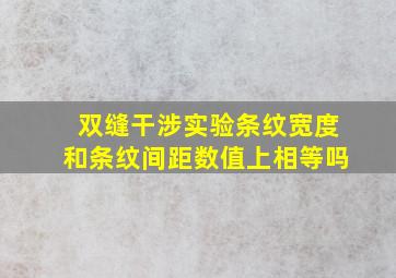 双缝干涉实验条纹宽度和条纹间距数值上相等吗