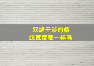 双缝干涉的条纹宽度都一样吗