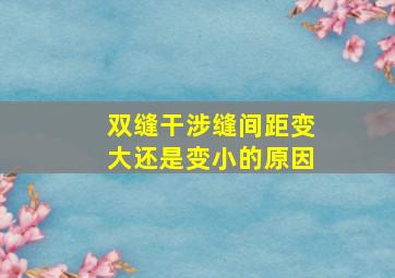 双缝干涉缝间距变大还是变小的原因