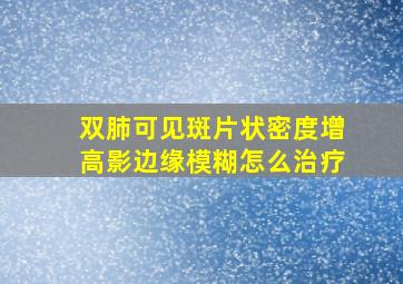 双肺可见斑片状密度增高影边缘模糊怎么治疗