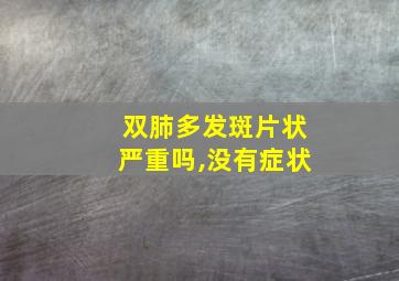 双肺多发斑片状严重吗,没有症状