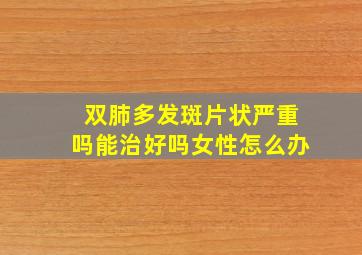 双肺多发斑片状严重吗能治好吗女性怎么办