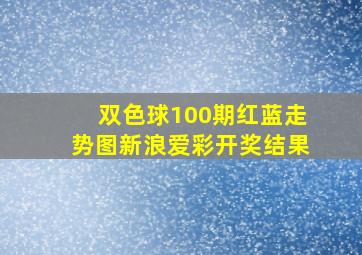 双色球100期红蓝走势图新浪爱彩开奖结果