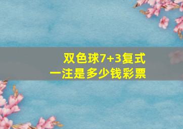 双色球7+3复式一注是多少钱彩票