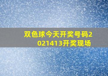 双色球今天开奖号码2021413开奖现场