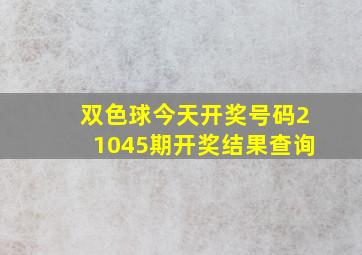 双色球今天开奖号码21045期开奖结果查询