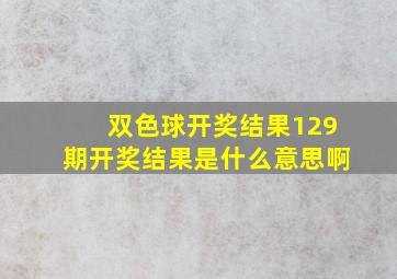 双色球开奖结果129期开奖结果是什么意思啊