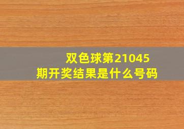 双色球第21045期开奖结果是什么号码