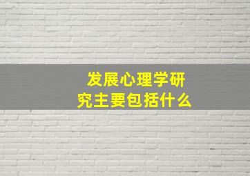 发展心理学研究主要包括什么