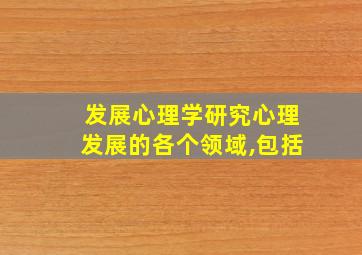 发展心理学研究心理发展的各个领域,包括