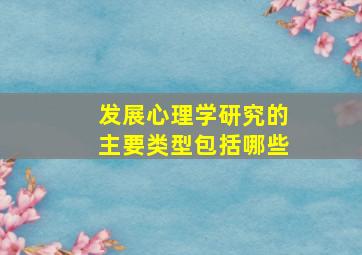 发展心理学研究的主要类型包括哪些