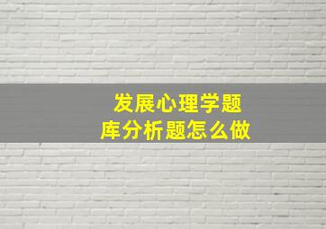 发展心理学题库分析题怎么做