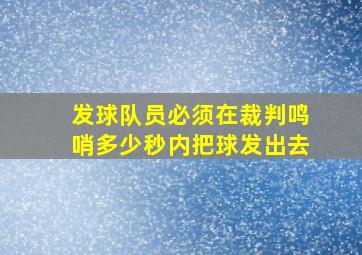 发球队员必须在裁判鸣哨多少秒内把球发出去