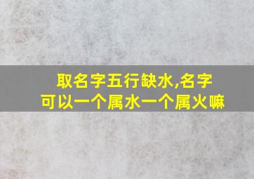 取名字五行缺水,名字可以一个属水一个属火嘛