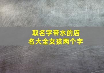 取名字带水的店名大全女孩两个字