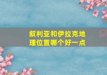 叙利亚和伊拉克地理位置哪个好一点