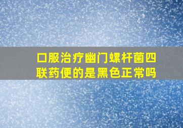 口服治疗幽门螺杆菌四联药便的是黑色正常吗