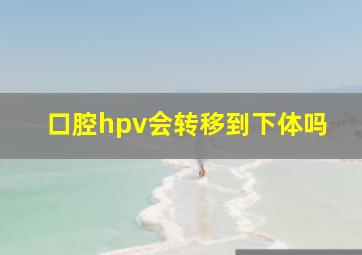 口腔hpv会转移到下体吗