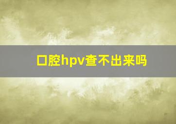 口腔hpv查不出来吗