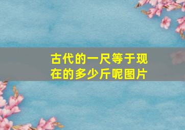 古代的一尺等于现在的多少斤呢图片