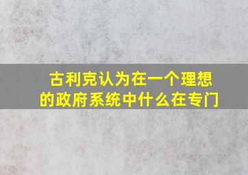 古利克认为在一个理想的政府系统中什么在专门