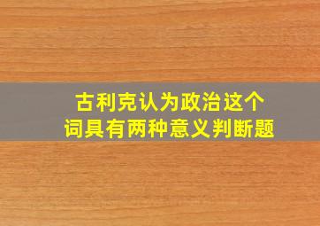 古利克认为政治这个词具有两种意义判断题