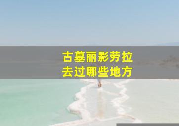 古墓丽影劳拉去过哪些地方