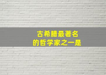 古希腊最著名的哲学家之一是