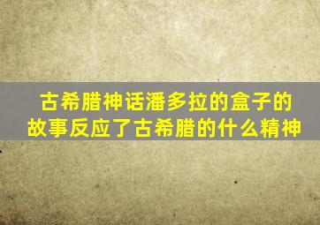 古希腊神话潘多拉的盒子的故事反应了古希腊的什么精神