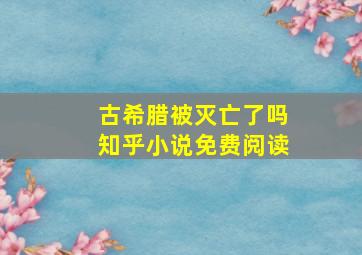 古希腊被灭亡了吗知乎小说免费阅读