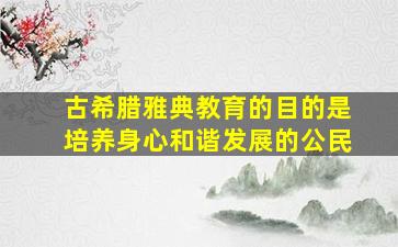 古希腊雅典教育的目的是培养身心和谐发展的公民