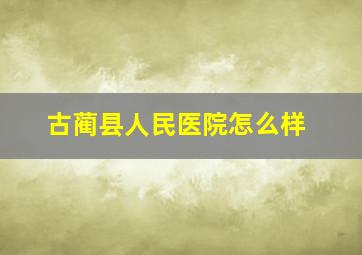 古蔺县人民医院怎么样