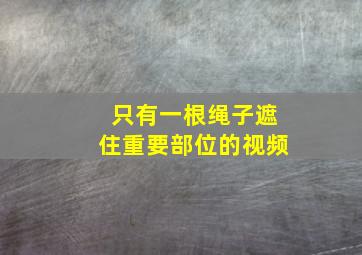 只有一根绳子遮住重要部位的视频