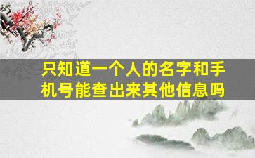 只知道一个人的名字和手机号能查出来其他信息吗