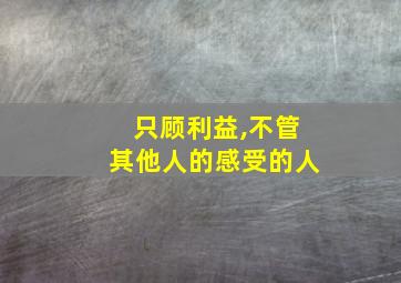 只顾利益,不管其他人的感受的人