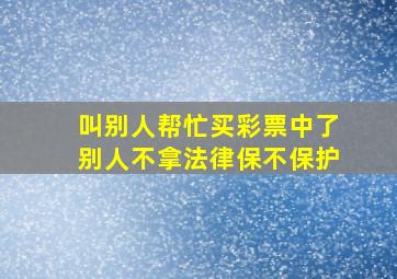 叫别人帮忙买彩票中了别人不拿法律保不保护