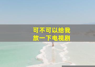 可不可以给我放一下电视剧