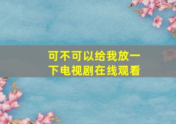 可不可以给我放一下电视剧在线观看