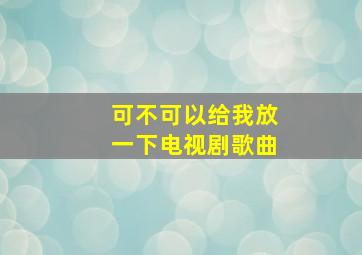 可不可以给我放一下电视剧歌曲