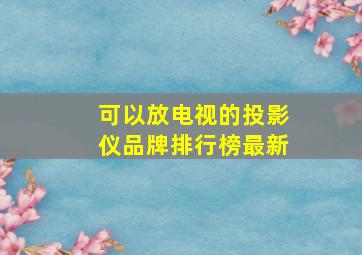 可以放电视的投影仪品牌排行榜最新