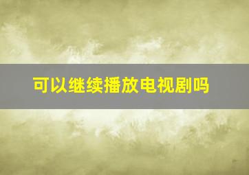 可以继续播放电视剧吗