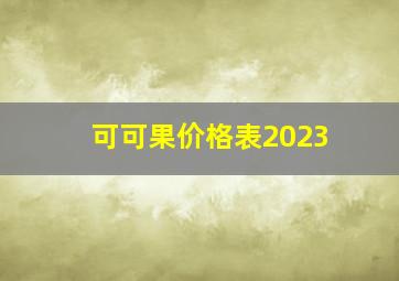 可可果价格表2023