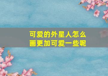 可爱的外星人怎么画更加可爱一些呢