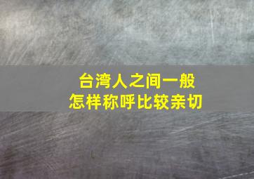 台湾人之间一般怎样称呼比较亲切